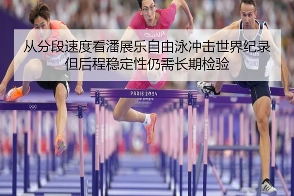 从分段速度看潘展乐自由泳冲击世界纪录但后程稳定性仍需长期检验