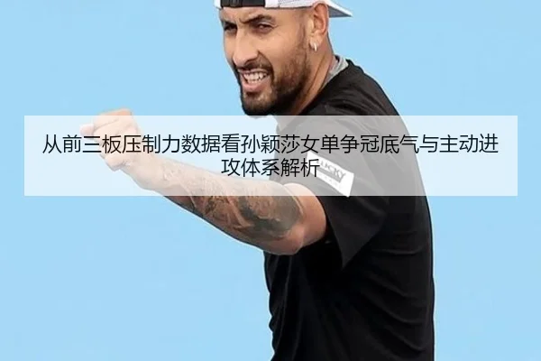 从前三板压制力数据看孙颖莎女单争冠底气与主动进攻体系解析