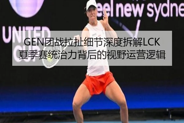 GEN团战拉扯细节深度拆解LCK夏季赛统治力背后的视野运营逻辑