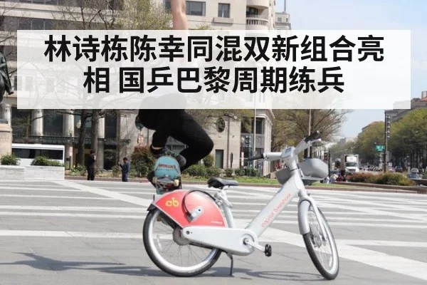 林诗栋陈幸同混双新组合亮相 国乒巴黎周期练兵