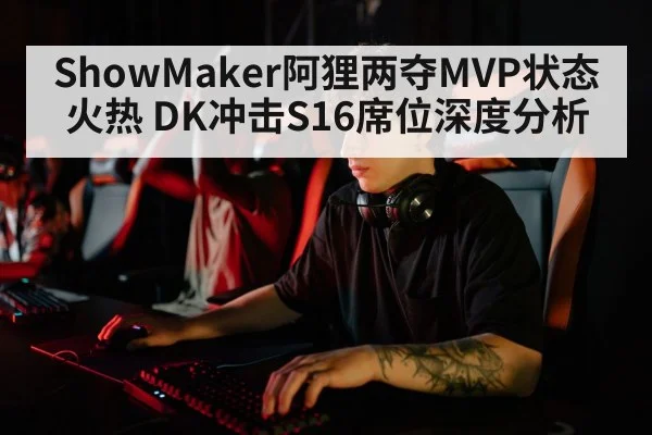 ShowMaker阿狸两夺MVP状态火热 DK冲击S16席位深度分析