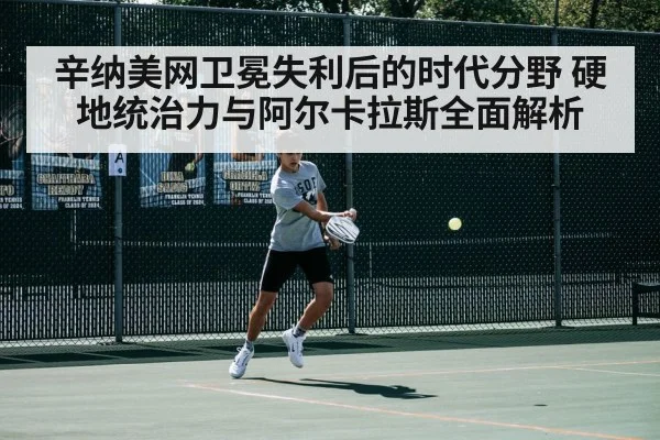 辛纳美网卫冕失利后的时代分野 硬地统治力与阿尔卡拉斯全面解析
