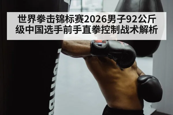 世界拳击锦标赛2026男子92公斤级中国选手前手直拳控制战术解析