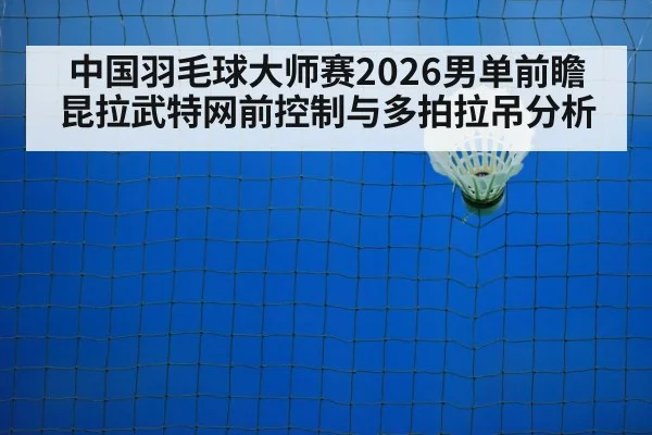 中国羽毛球大师赛2026男单前瞻 昆拉武特网前控制与多拍拉吊分析