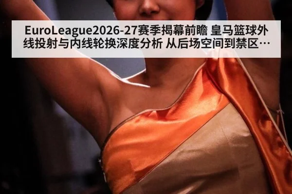 EuroLeague2026-27赛季揭幕前瞻 皇马篮球外线投射与内线轮换深度分析 从后场空间到禁区配置