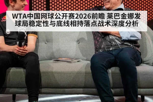 WTA中国网球公开赛2026前瞻 莱巴金娜发球局稳定性与底线相持落点战术深度分析