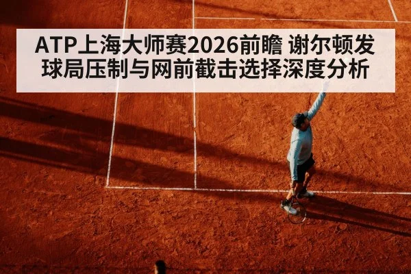 ATP上海大师赛2026前瞻 谢尔顿发球局压制与网前截击选择深度分析