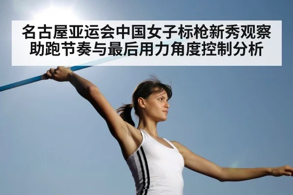 名古屋亚运会中国女子标枪新秀观察 助跑节奏与最后用力角度控制分析