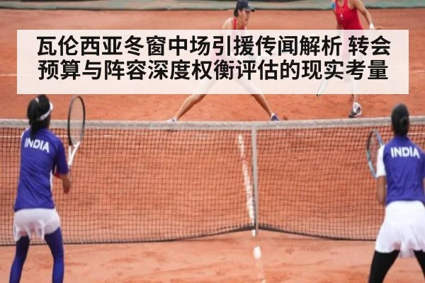 瓦伦西亚冬窗中场引援传闻解析 转会预算与阵容深度权衡评估的现实考量