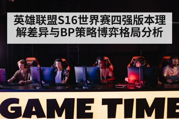 英雄联盟S16世界赛四强版本理解差异与BP策略博弈格局分析