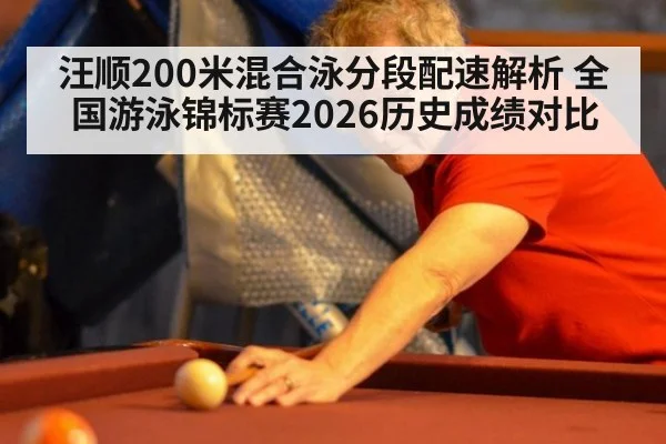 汪顺200米混合泳分段配速解析 全国游泳锦标赛2026历史成绩对比